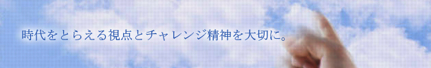 時代をとらえる視点とチャレンジ精神を大事に